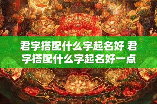 君字搭配什么字起名好 君字搭配什么字起名好一点