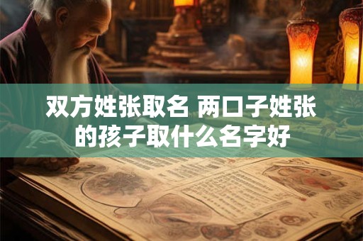 双方姓张取名 两口子姓张的孩子取什么名字好 双方姓张取名 两口子姓张的孩子取什么名字好