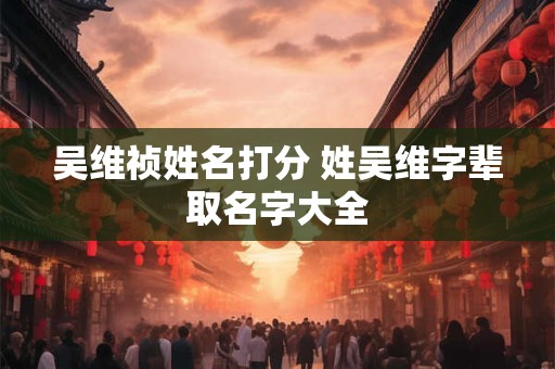 吴维祯姓名打分 姓吴维字辈取名字大全