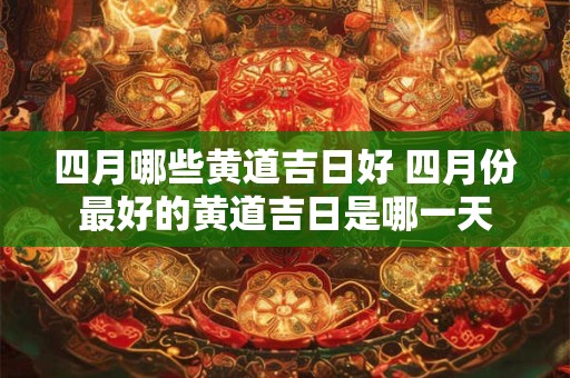 四月哪些黄道吉日好 四月份最好的黄道吉日是哪一天