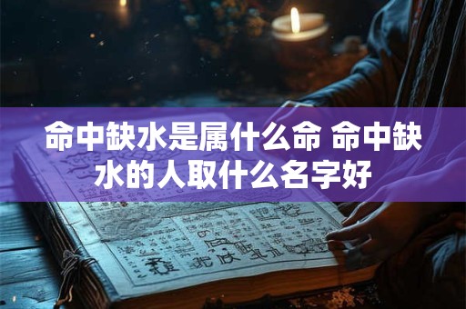 命中缺水是属什么命 命中缺水的人取什么名字好