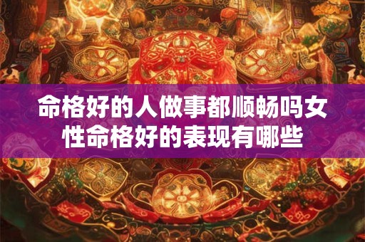 命格好的人做事都顺畅吗女性命格好的表现有哪些