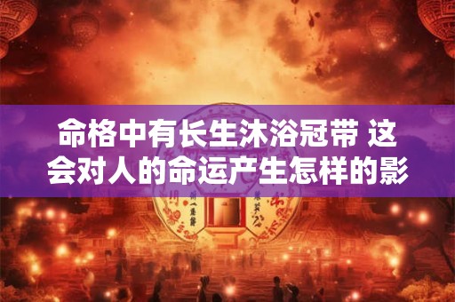 命格中有长生沐浴冠带 这会对人的命运产生怎样的影响呢