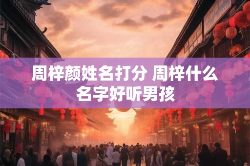 周梓颜姓名打分 周梓什么名字好听男孩