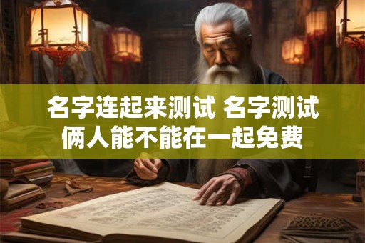 名字连起来测试 名字测试俩人能不能在一起免费 名字连起来测试 名字测试俩人能不能在一起免费