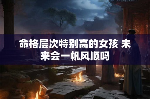 详细阅读:命格层次特别高的女孩 未来会一帆风顺吗 命格层次特别高的女孩 未来会一帆风顺吗