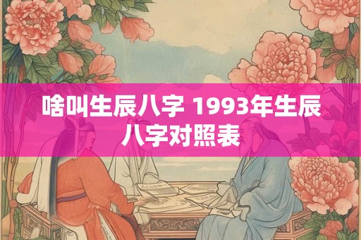 啥叫生辰八字 1993年生辰八字对照表