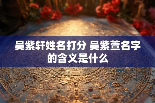 吴紫轩姓名打分 吴紫萱名字的含义是什么