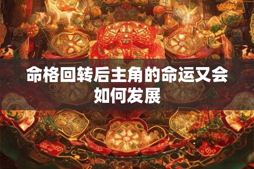 命格回转后主角的命运又会如何发展 命格回转后主角的命运又会如何发展