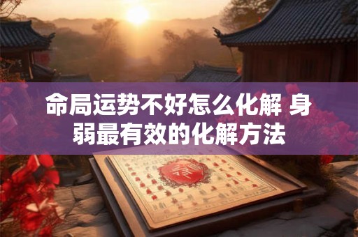 命局运势不好怎么化解 身弱最有效的化解方法