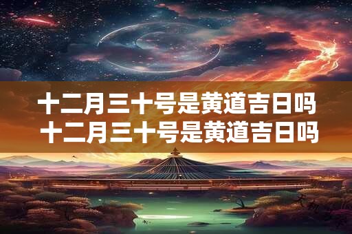 十二月三十号是黄道吉日吗 十二月三十号是黄道吉日吗2025余