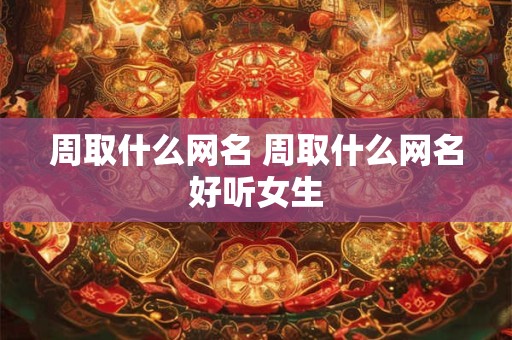 周取什么网名 周取什么网名好听女生