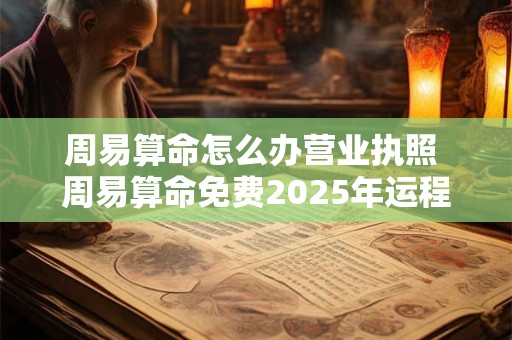 周易算命怎么办营业执照 周易算命免费2025年运程
