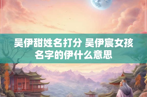 吴伊甜姓名打分 吴伊宸女孩名字的伊什么意思