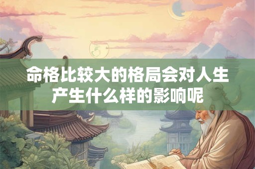 命格比较大的格局会对人生产生什么样的影响呢