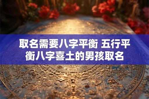 取名需要八字平衡 五行平衡八字喜土的男孩取名