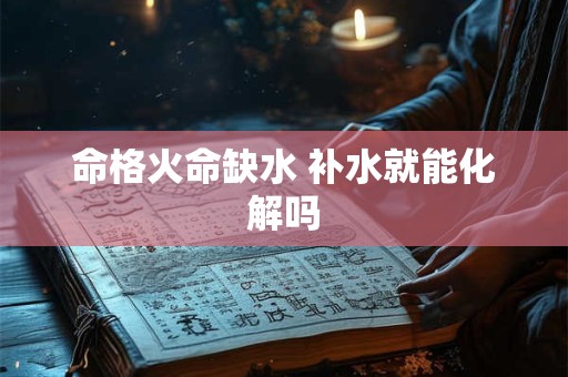 命格火命缺水 补水就能化解吗