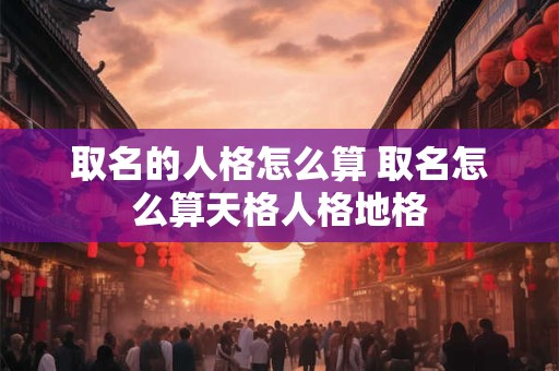 取名的人格怎么算 取名怎么算天格人格地格