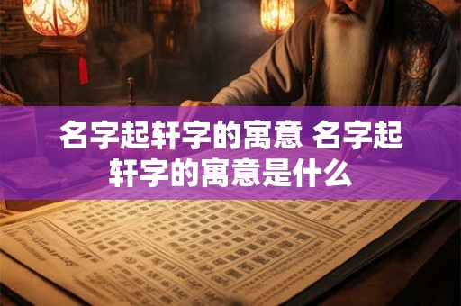 名字起轩字的寓意 名字起轩字的寓意是什么