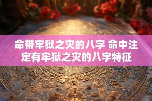 命带牢狱之灾的八字 命中注定有牢狱之灾的八字特征