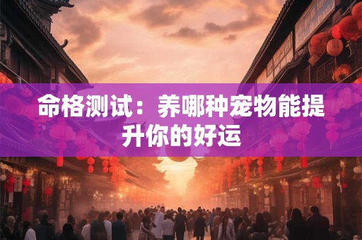 命格测试：养哪种宠物能提升你的好运
