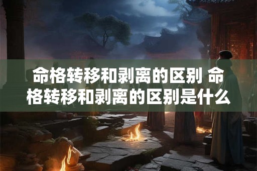 命格转移和剥离的区别 命格转移和剥离的区别是什么