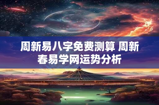 周新易八字免费测算 周新春易学网运势分析