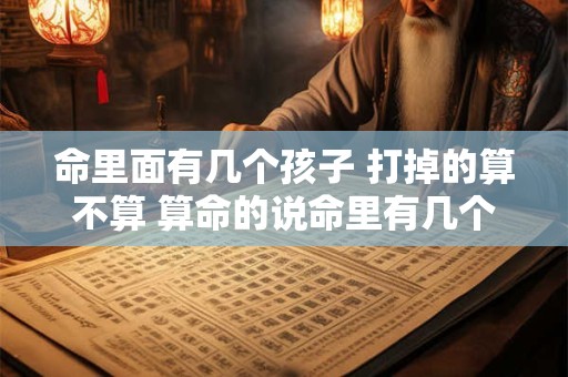 命里面有几个孩子 打掉的算不算 算命的说命里有几个孩子 打掉的算不算