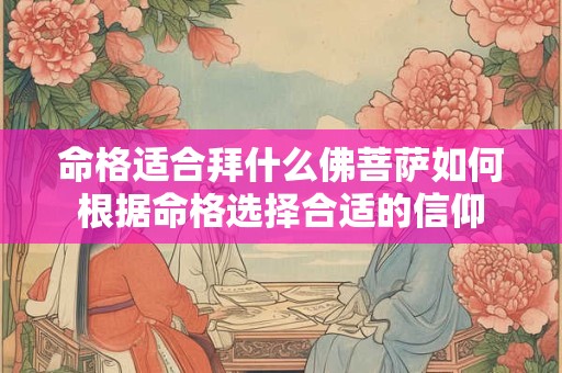 命格适合拜什么佛菩萨如何根据命格选择合适的信仰