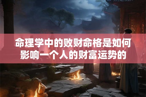 命理学中的败财命格是如何影响一个人的财富运势的