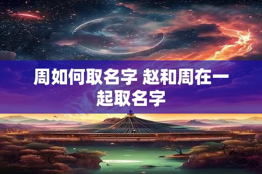 周如何取名字 赵和周在一起取名字