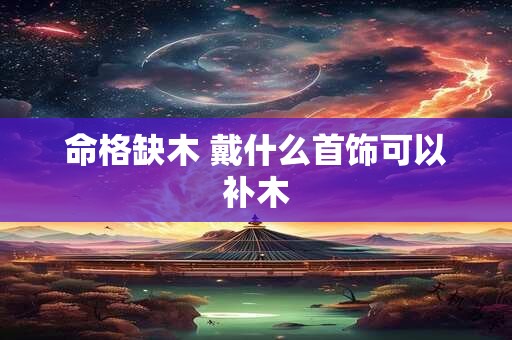 命格缺木 戴什么首饰可以补木