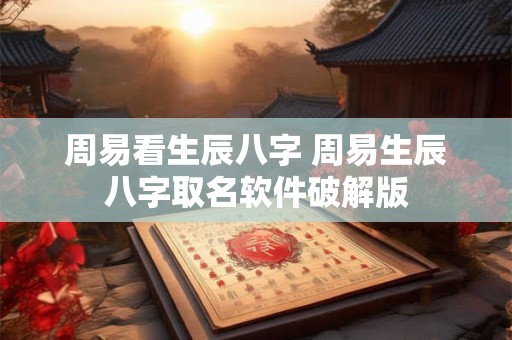 周易看生辰八字 周易生辰八字取名软件破解版 周易看生辰八字 周易生辰八字取名软件破解版