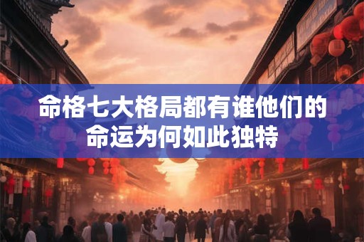 命格七大格局都有谁他们的命运为何如此独特