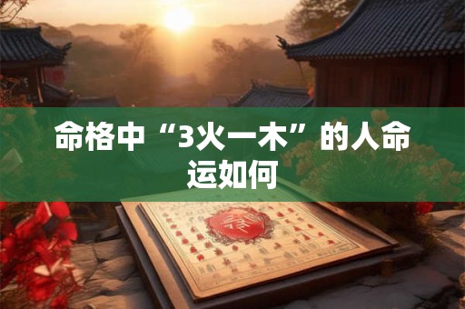 命格中“3火一木”的人命运如何 命格中“3火一木”的人命运如何