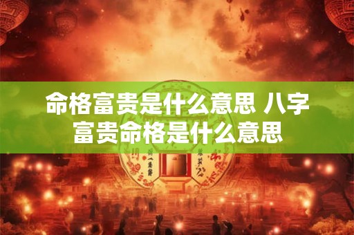 命格富贵是什么意思 八字富贵命格是什么意思