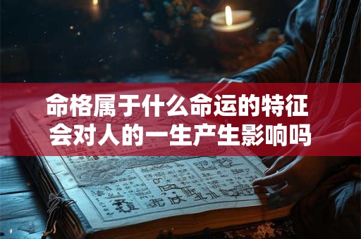 命格属于什么命运的特征 会对人的一生产生影响吗