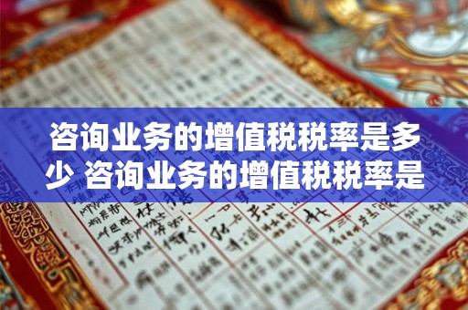 咨询业务的增值税税率是多少 咨询业务的增值税税率是多少钱