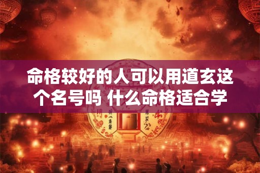 命格较好的人可以用道玄这个名号吗 什么命格适合学道