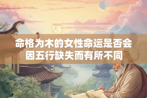 命格为木的女性命运是否会因五行缺失而有所不同