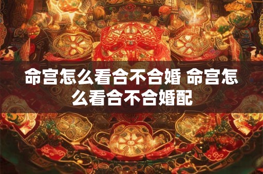 命宫怎么看合不合婚 命宫怎么看合不合婚配