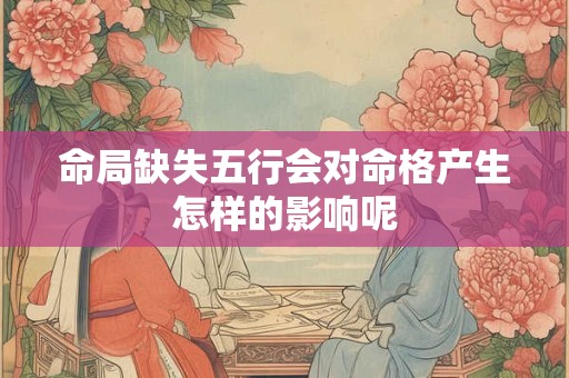 命局缺失五行会对命格产生怎样的影响呢