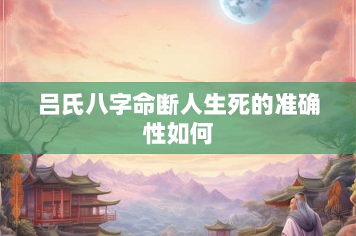 吕氏八字命断人生死的准确性如何