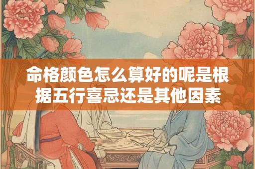 命格颜色怎么算好的呢是根据五行喜忌还是其他因素