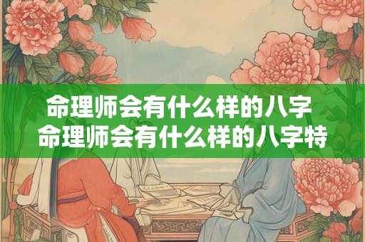 命理师会有什么样的八字 命理师会有什么样的八字特征