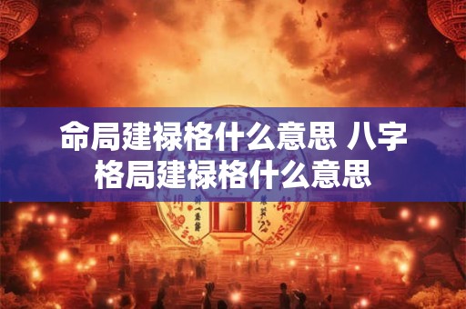 命局建禄格什么意思 八字格局建禄格什么意思 命局建禄格什么意思 八字格局建禄格什么意思