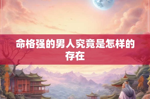 命格强的男人究竟是怎样的存在