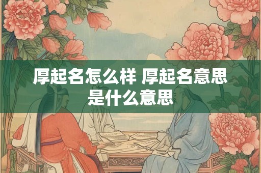 厚起名怎么样 厚起名意思是什么意思