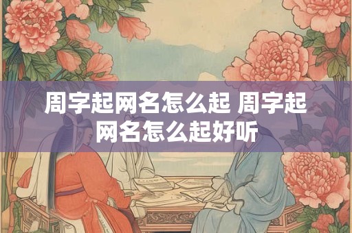 周字起网名怎么起 周字起网名怎么起好听