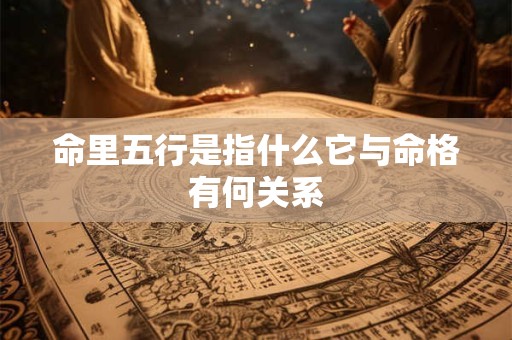 命里五行是指什么它与命格有何关系
